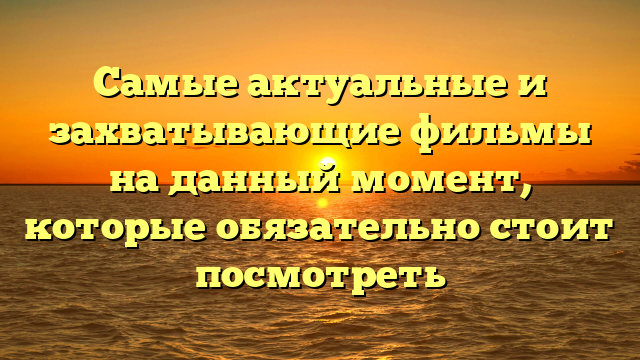 Лучшие новые фильмы: выбирайте из самых свежих и качественных